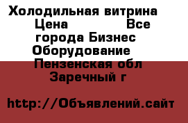 Холодильная витрина ! › Цена ­ 20 000 - Все города Бизнес » Оборудование   . Пензенская обл.,Заречный г.